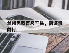 开云体育-关于兰州男篮百尺竿头，需谨慎前行的信息