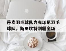 开云体育在线-丹麦羽毛球队力克印尼羽毛球队，斯里坎特制霸全场的简单介绍