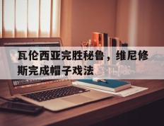 开云官网-瓦伦西亚完胜秘鲁，维尼修斯完成帽子戏法的简单介绍
