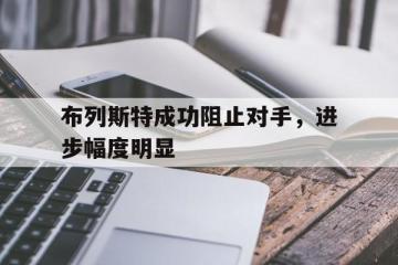 开云APP-关于布列斯特成功阻止对手，进步幅度明显的信息