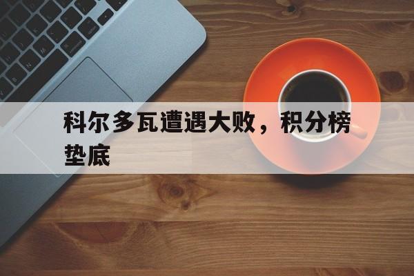 开云体育中国-科尔多瓦遭遇大败，积分榜垫底的简单介绍