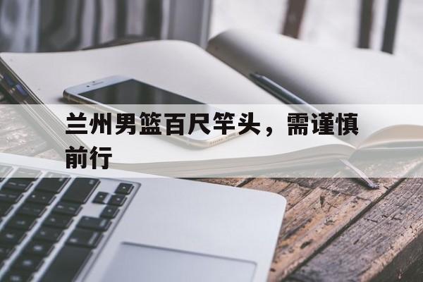 开云体育-关于兰州男篮百尺竿头，需谨慎前行的信息