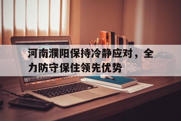 开云体育中国-河南濮阳保持冷静应对，全力防守保住领先优势